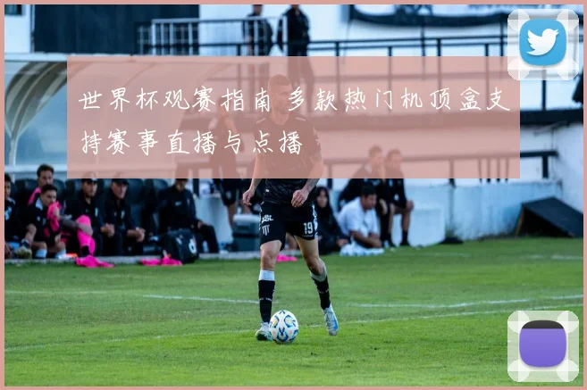 世界杯观赛指南 多款热门机顶盒支持赛事直播与点播