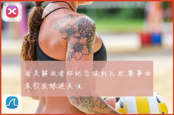 南美解放者杯纪念玻利瓦尔 赛事由来引发球迷关注