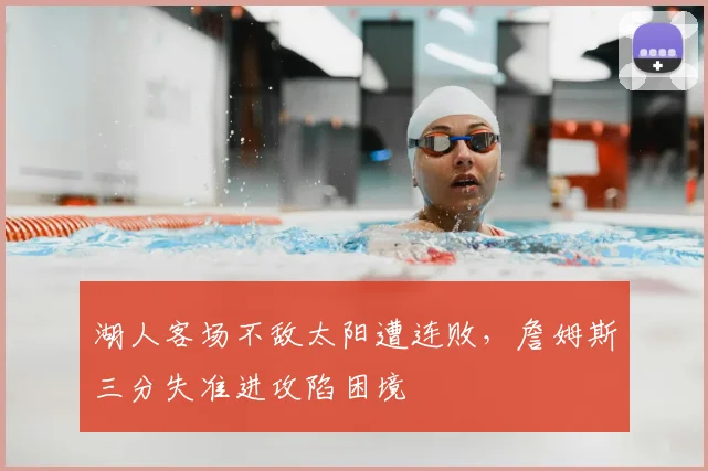 湖人客场不敌太阳遭连败,詹姆斯三分失准进攻陷困境