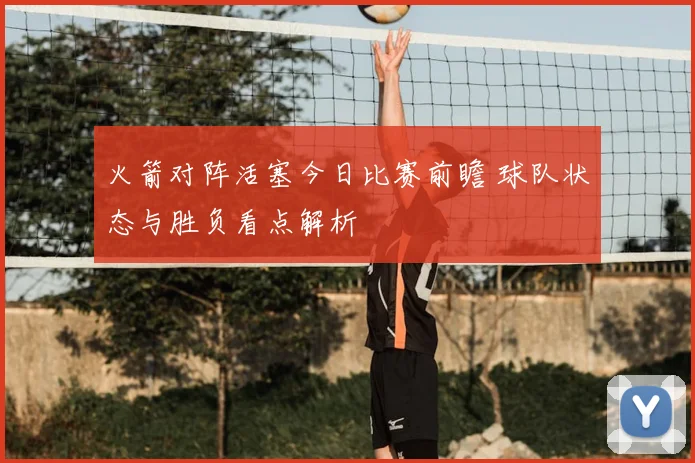 火箭对阵活塞今日比赛前瞻 球队状态与胜负看点解析