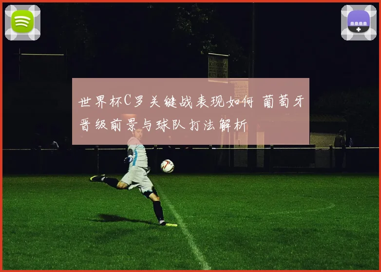 世界杯C罗关键战表现如何 葡萄牙晋级前景与球队打法解析