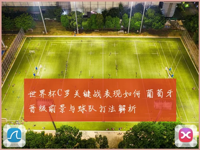 世界杯C罗关键战表现如何 葡萄牙晋级前景与球队打法解析