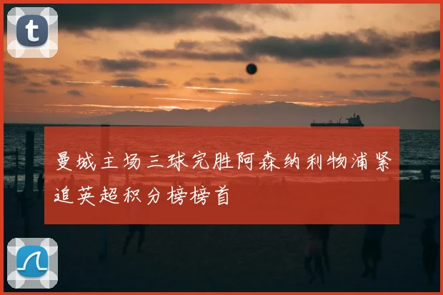 曼城主场三球完胜阿森纳利物浦紧追英超积分榜榜首