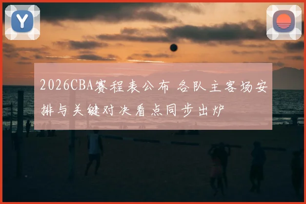 2026CBA赛程表公布 各队主客场安排与关键对决看点同步出炉