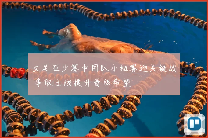 女足亚少赛中国队小组赛迎关键战 争取出线提升晋级希望