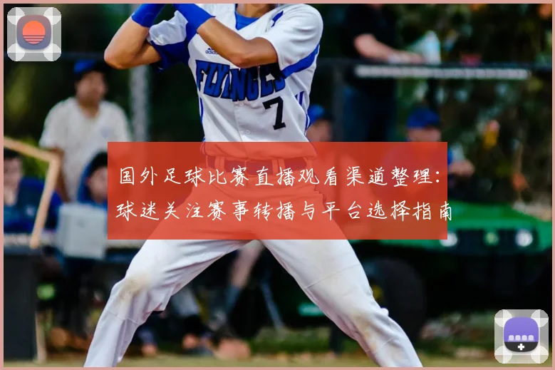 国外足球比赛直播观看渠道整理：球迷关注赛事转播与平台选择指南