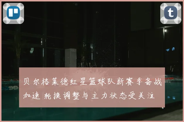 贝尔格莱德红星篮球队新赛季备战加速 轮换调整与主力状态受关注