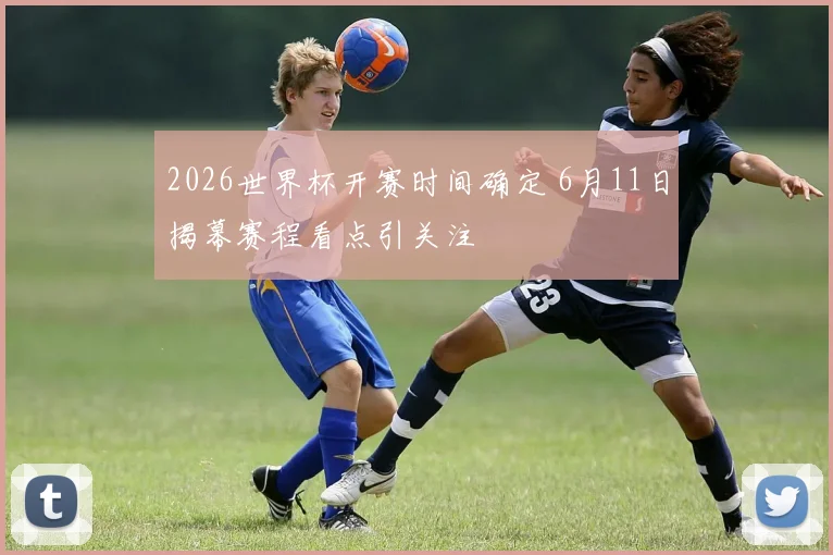 2026世界杯开赛时间确定 6月11日揭幕赛程看点引关注
