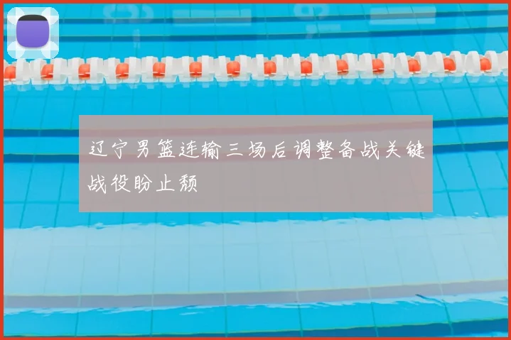 辽宁男篮连输三场后调整备战关键战役盼止颓