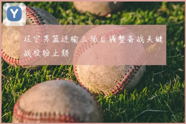 辽宁男篮连输三场后调整备战关键战役盼止颓