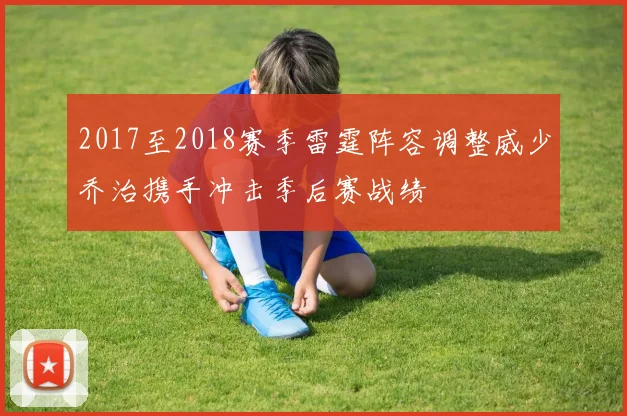 2017至2018赛季雷霆阵容调整威少乔治携手冲击季后赛战绩