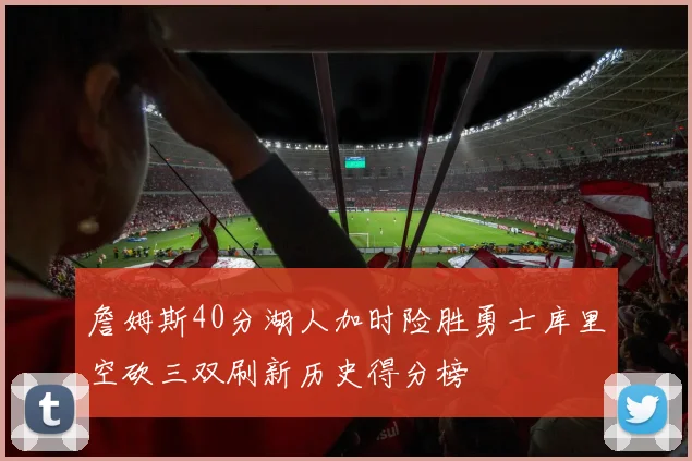詹姆斯40分湖人加时险胜勇士库里空砍三双刷新历史得分榜