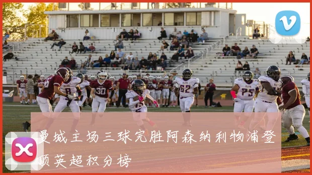 曼城主场三球完胜阿森纳利物浦登顶英超积分榜