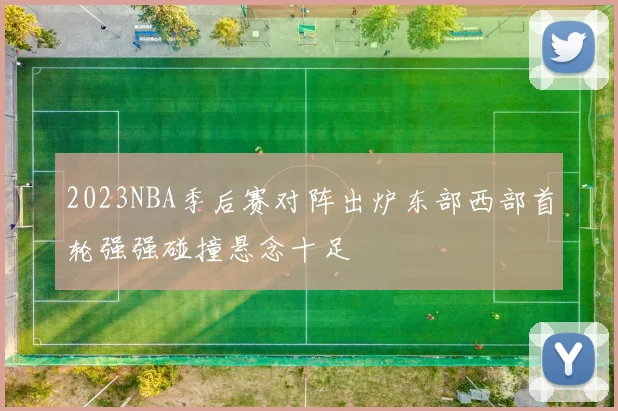 2023NBA季后赛对阵出炉东部西部首轮强强碰撞悬念十足