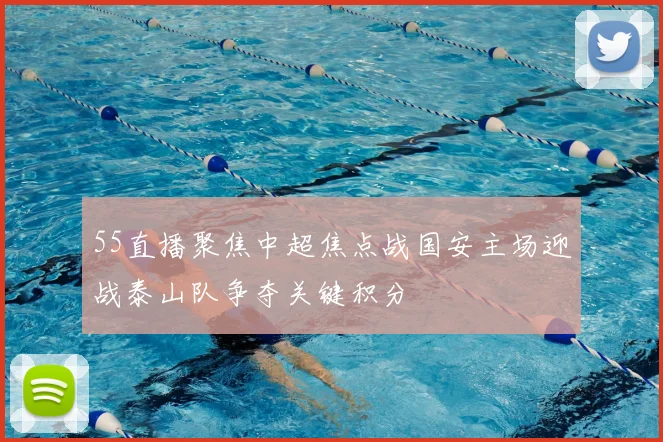 55直播聚焦中超焦点战国安主场迎战泰山队争夺关键积分