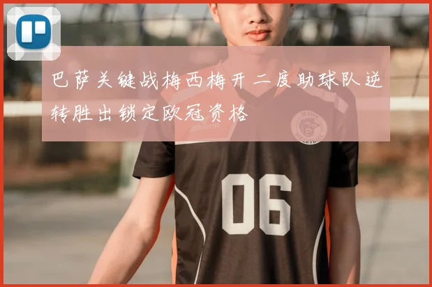 巴萨关键战梅西梅开二度助球队逆转胜出锁定欧冠资格