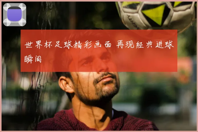 世界杯足球精彩画面 再现经典进球瞬间