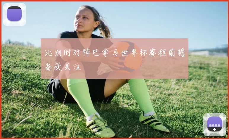 比利时对阵巴拿马世界杯赛程前瞻备受关注