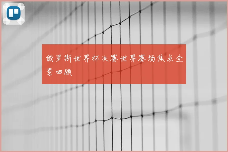 俄罗斯世界杯决赛世界赛场焦点全景回顾