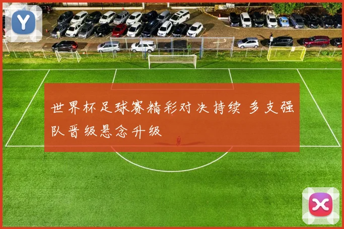 世界杯足球赛精彩对决持续 多支强队晋级悬念升级