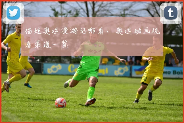 福娃奥运漫游记哪看，奥运动画观看渠道一览