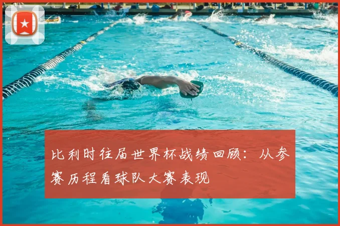 比利时往届世界杯战绩回顾：从参赛历程看球队大赛表现