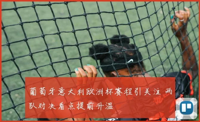 葡萄牙意大利欧洲杯赛程引关注 两队对决看点提前升温