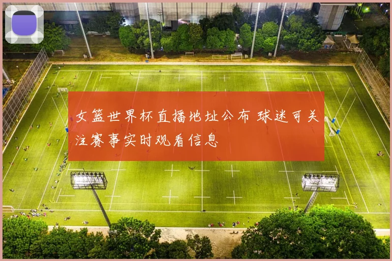 女篮世界杯直播地址公布 球迷可关注赛事实时观看信息