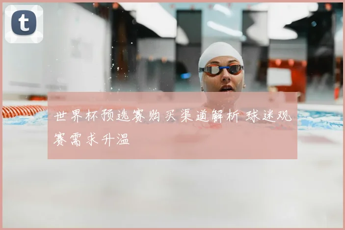 世界杯预选赛购买渠道解析 球迷观赛需求升温