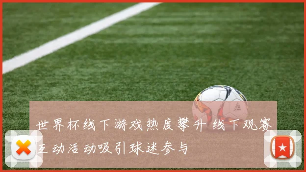 世界杯线下游戏热度攀升 线下观赛互动活动吸引球迷参与