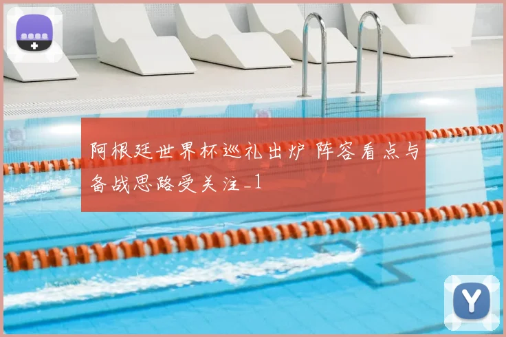 阿根廷世界杯巡礼出炉 阵容看点与备战思路受关注_1