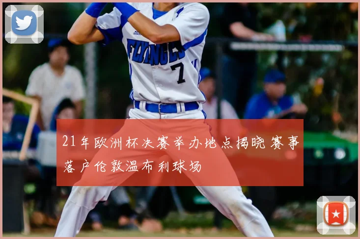21年欧洲杯决赛举办地点揭晓 赛事落户伦敦温布利球场