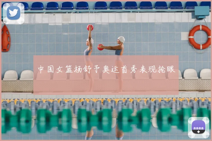 中国女篮杨舒予奥运首秀表现抢眼